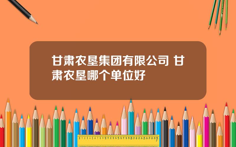 甘肃农垦集团有限公司 甘肃农垦哪个单位好